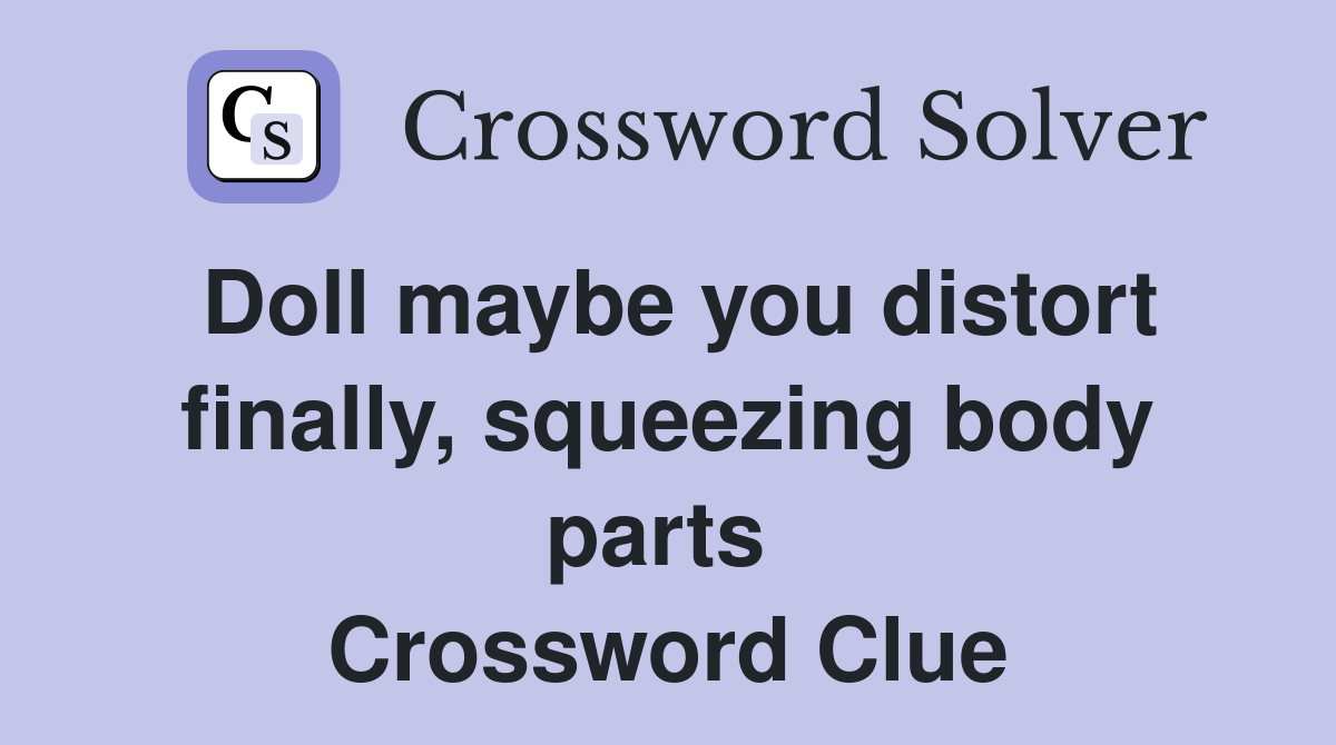 Doll maybe you distort finally, squeezing body parts  Crossword Clue
