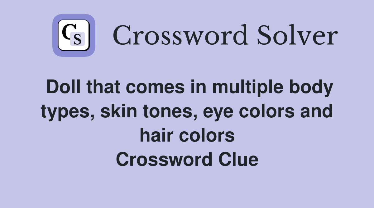Doll that comes in multiple body types, skin tones, eye colors and hair colors Crossword Clue