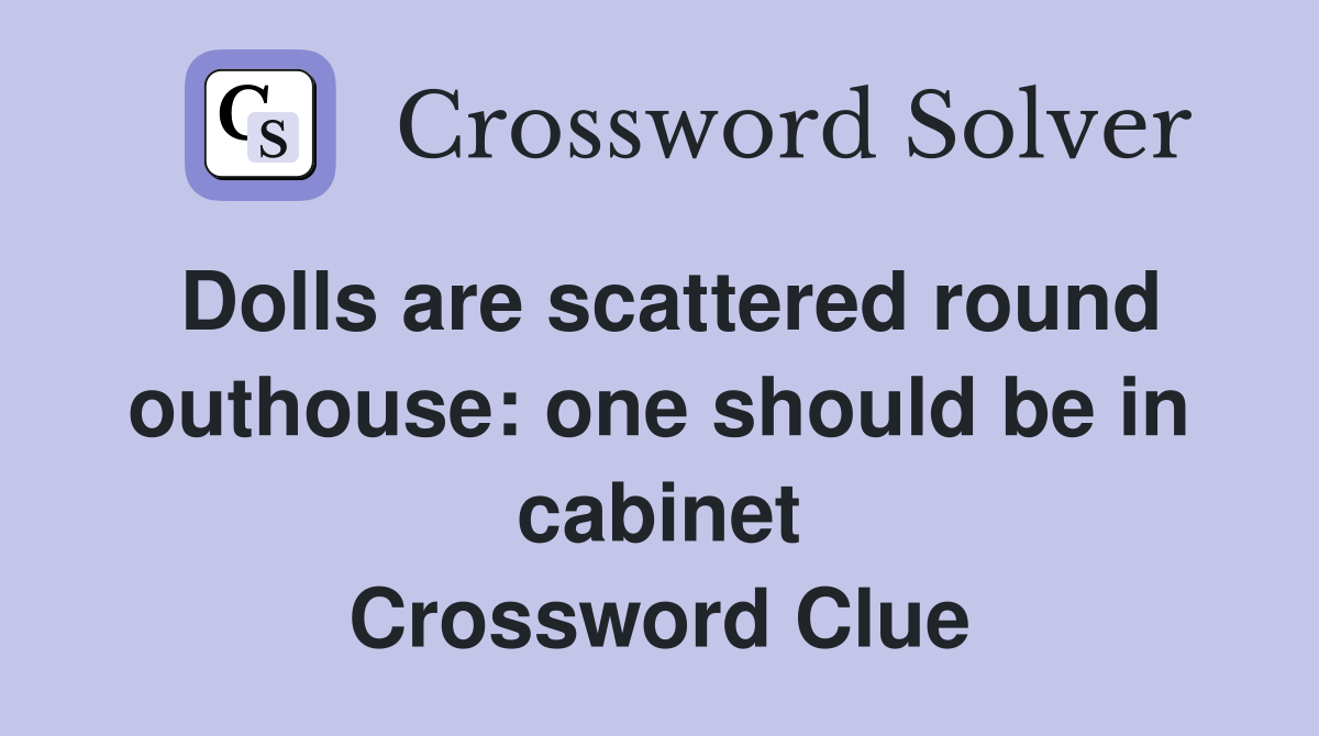 Dolls are scattered round outhouse: one should be in cabinet Crossword Clue