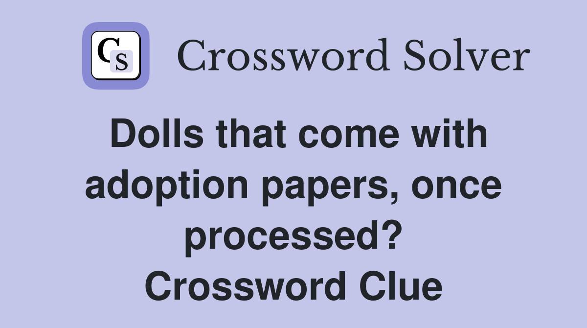 Dolls that come with adoption papers, once processed? Crossword Clue