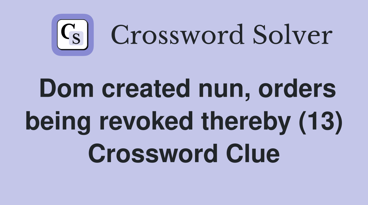 Dom created nun, orders being revoked thereby (13) Crossword Clue
