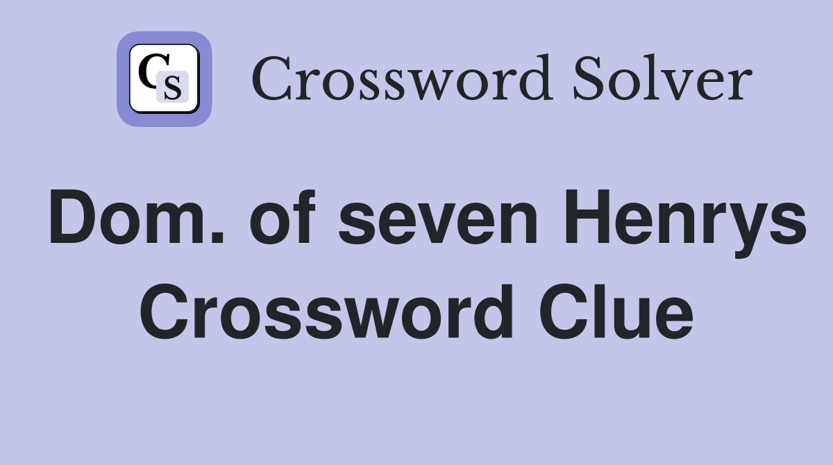 Dom. of seven Henrys Crossword Clue