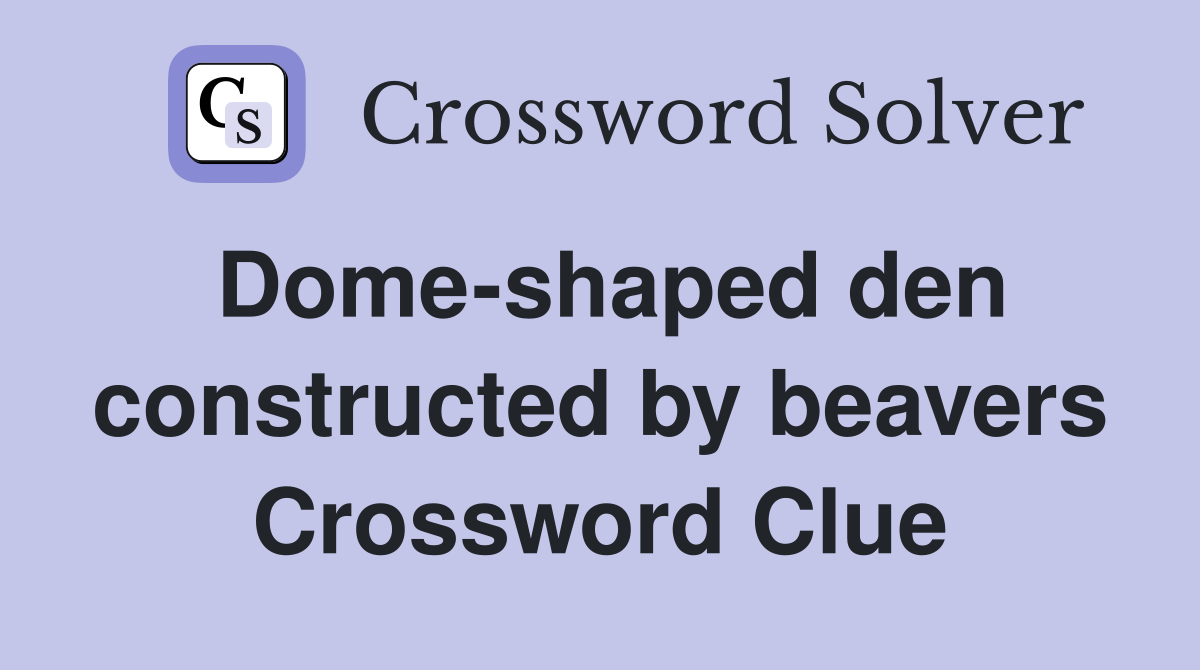 Dome-shaped den constructed by beavers Crossword Clue