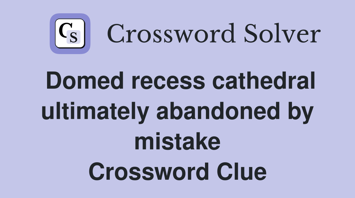 Domed recess cathedral ultimately abandoned by mistake Crossword Clue
