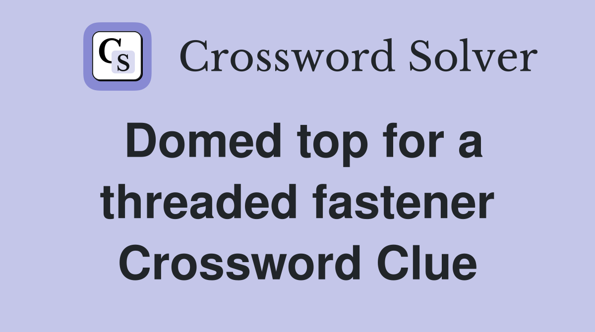 Domed top for a threaded fastener Crossword Clue