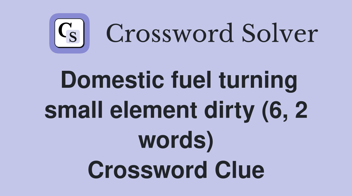 Domestic fuel turning small element dirty (6, 2 words) Crossword Clue