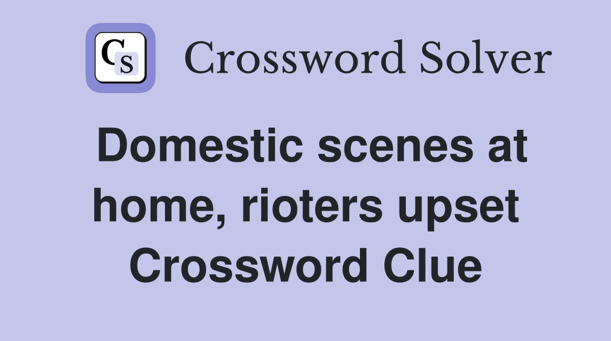 Domestic scenes at home, rioters upset Crossword Clue
