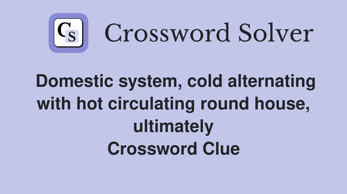 Domestic system, cold alternating with hot circulating round house, ultimately Crossword Clue