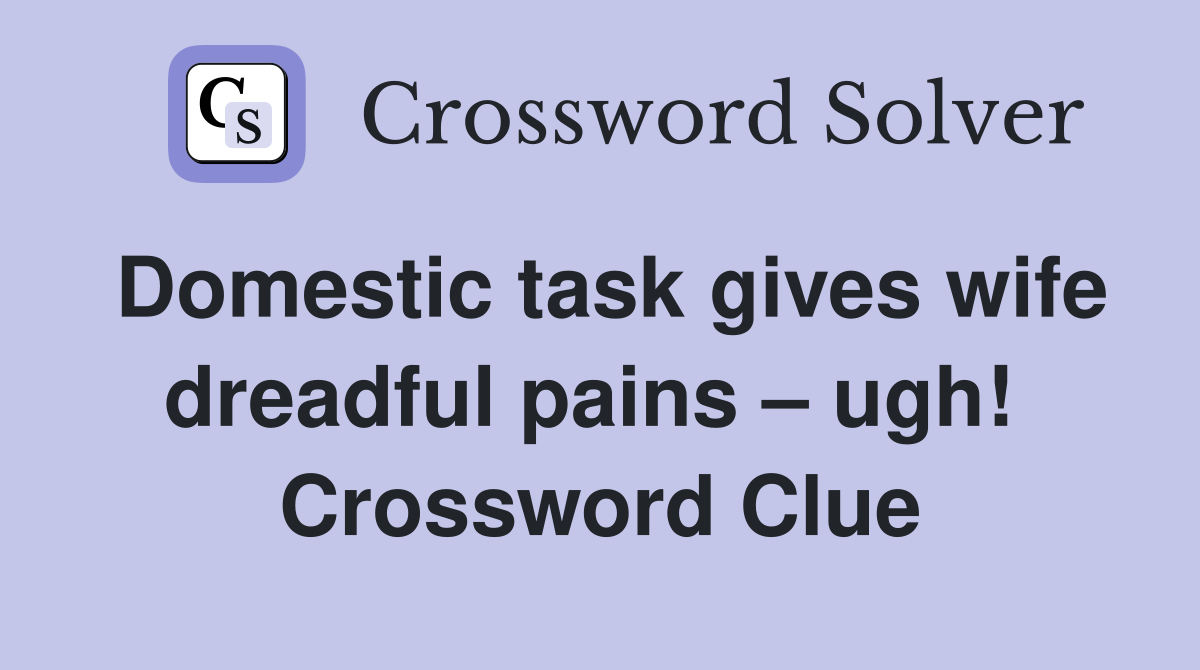 Domestic task gives wife dreadful pains – ugh!  Crossword Clue