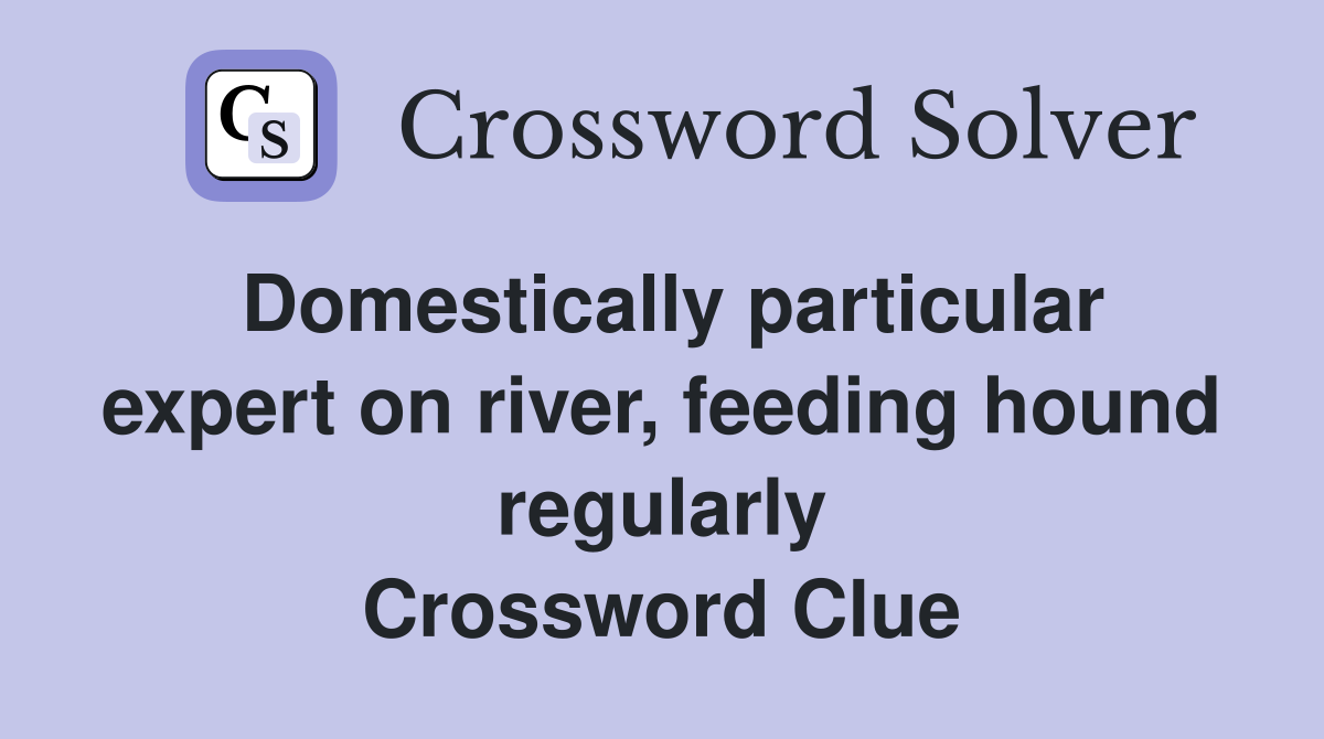 Domestically particular expert on river, feeding hound regularly Crossword Clue