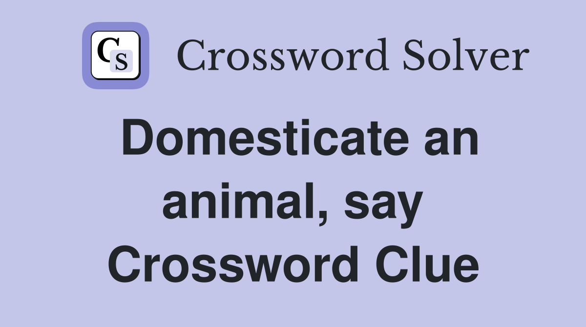 Domesticate an animal, say Crossword Clue