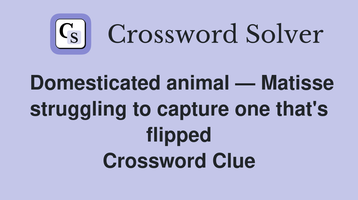 Domesticated animal — Matisse struggling to capture one that's flipped Crossword Clue
