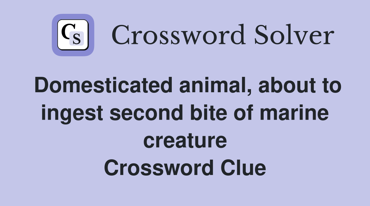 Domesticated animal, about to ingest second bite of marine creature Crossword Clue