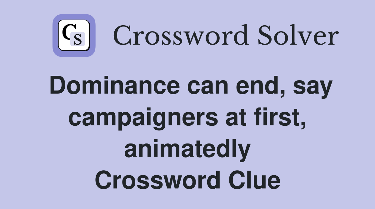Dominance can end, say campaigners at first, animatedly Crossword Clue