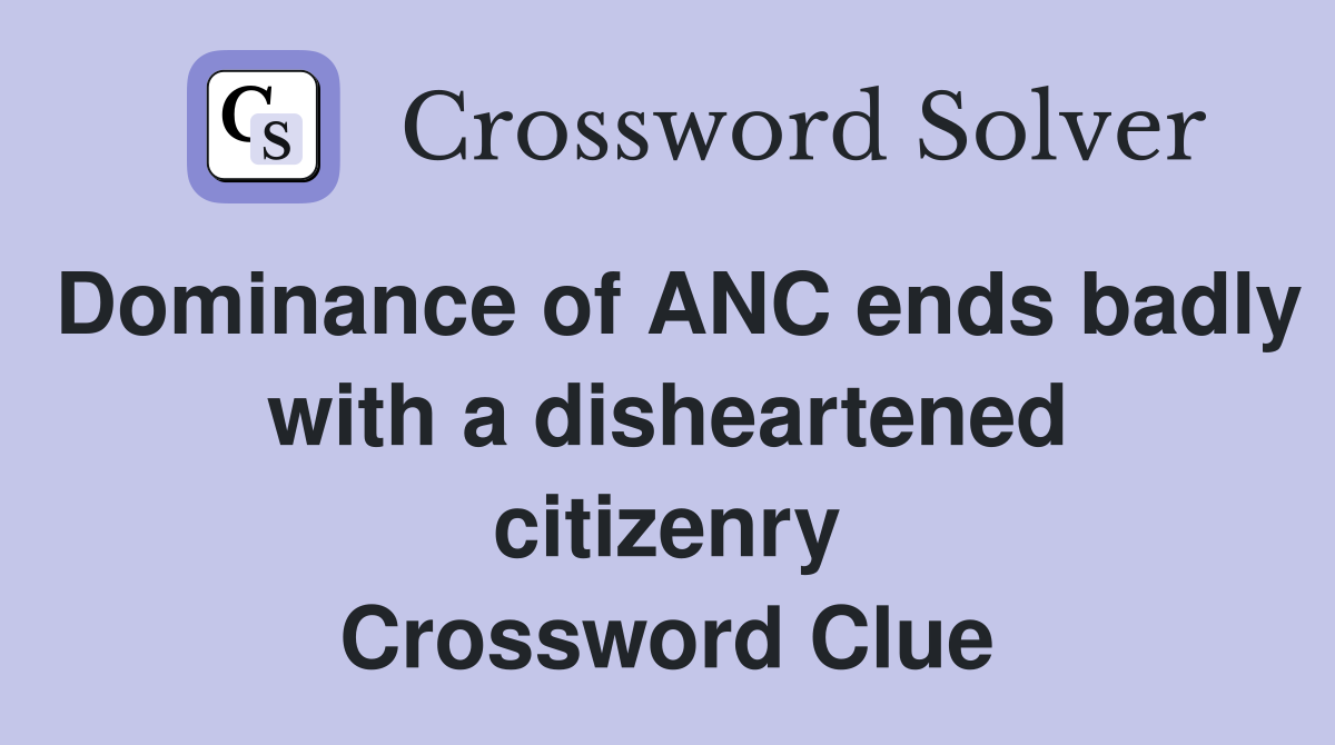 Dominance of ANC ends badly with a disheartened citizenry Crossword Clue