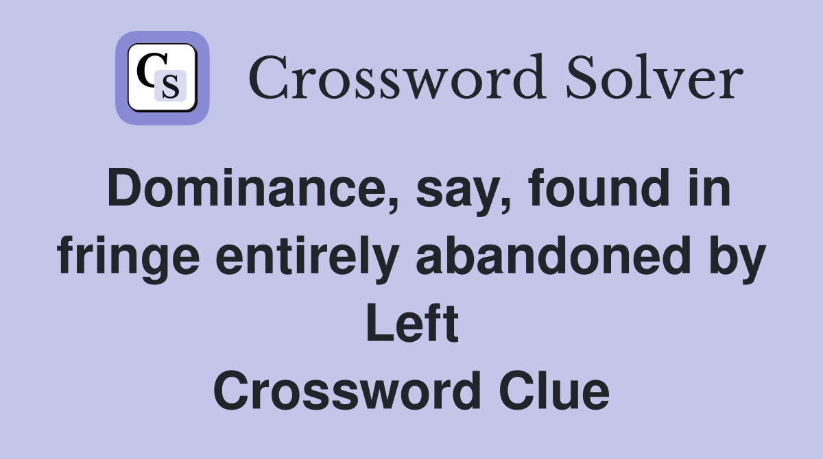 Dominance, say, found in fringe entirely abandoned by Left Crossword Clue