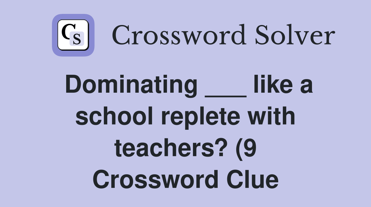 Dominating like a school replete with teachers? (9) Crossword Dominating like a school replete with teachers? (9) Crossword