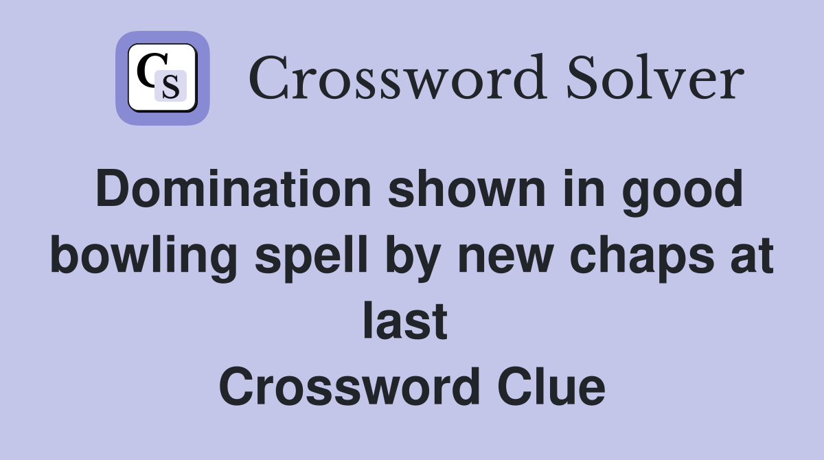 Domination shown in good bowling spell by new chaps at last  Crossword Clue