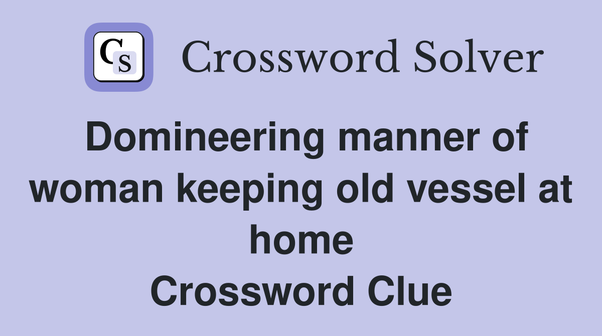 Domineering manner of woman keeping old vessel at home Crossword Clue