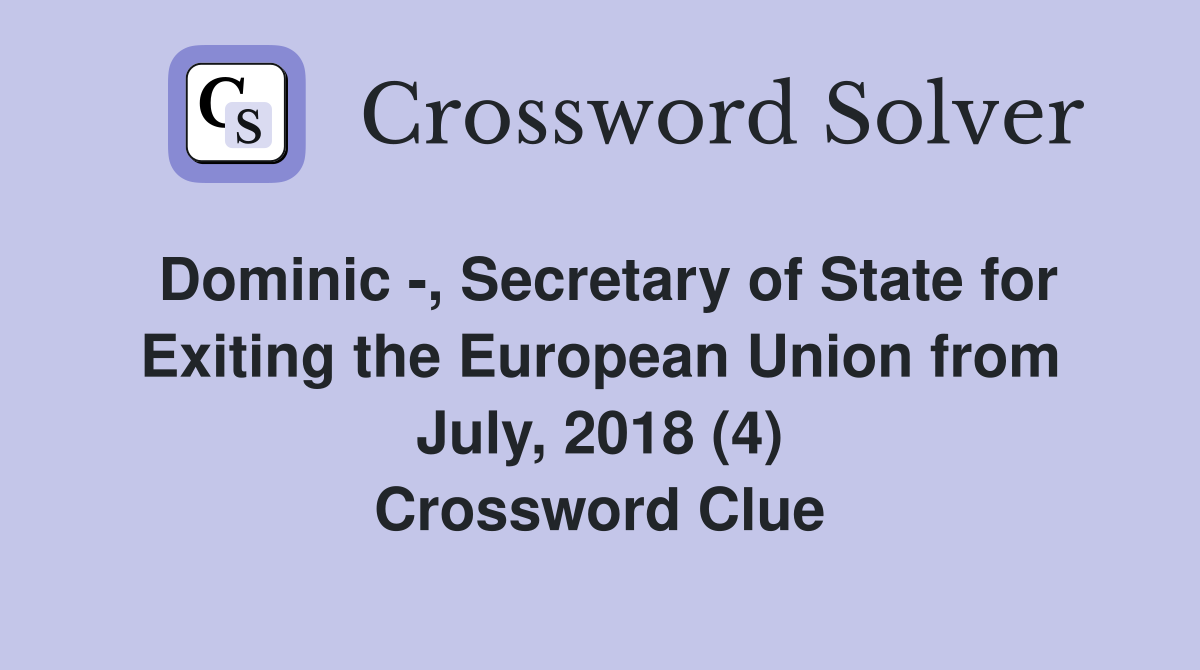 Dominic -, Secretary of State for Exiting the European Union from July, 2018 (4) Crossword Clue