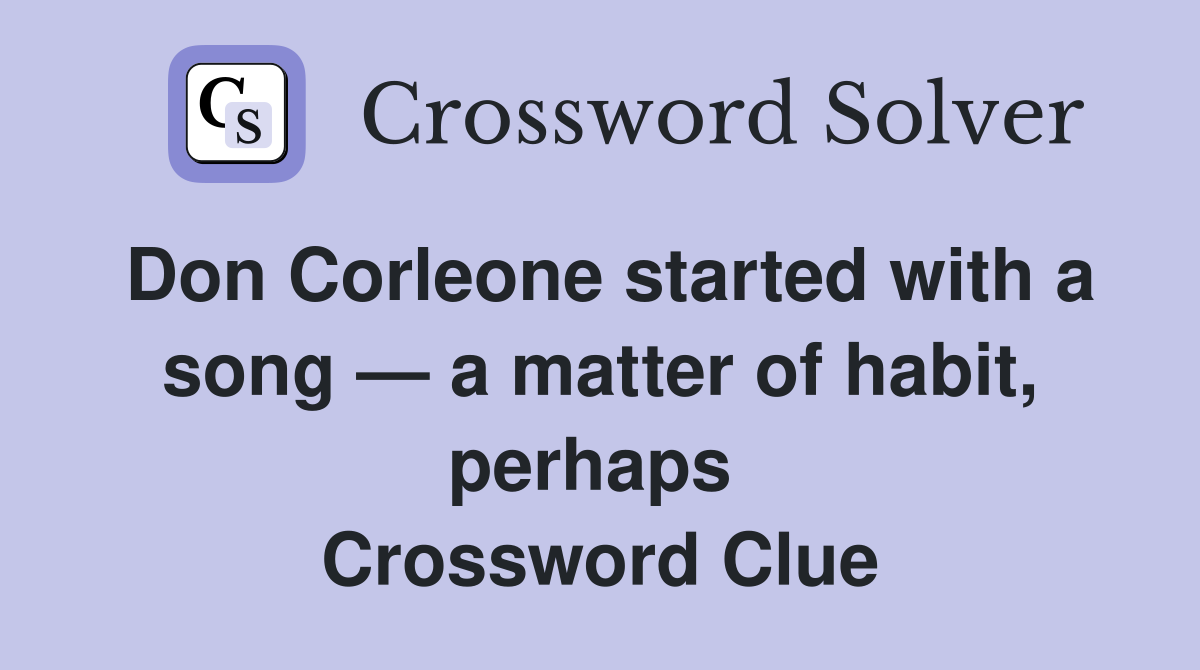 Don Corleone started with a song — a matter of habit, perhaps  Crossword Clue