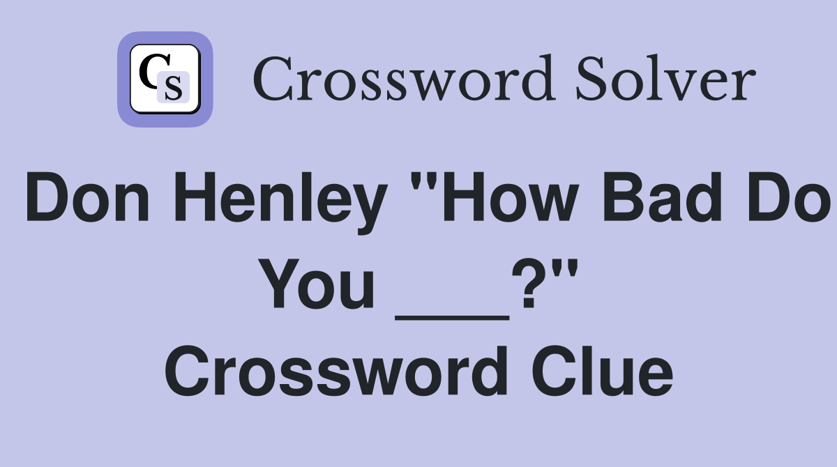 Don Henley "How Bad Do You ___?" Crossword Clue