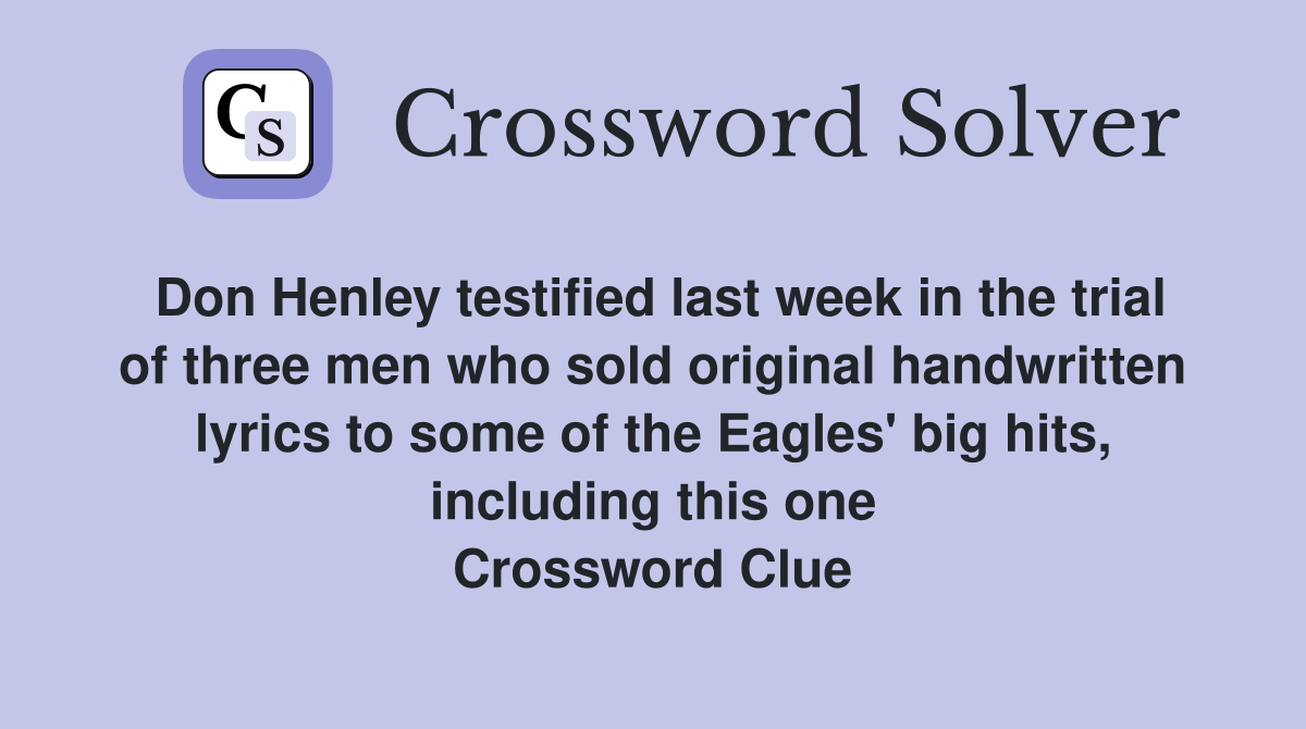 Don Henley testified last week in the trial of three men who sold original handwritten lyrics to some of the Eagles' big hits, including this one Crossword Clue