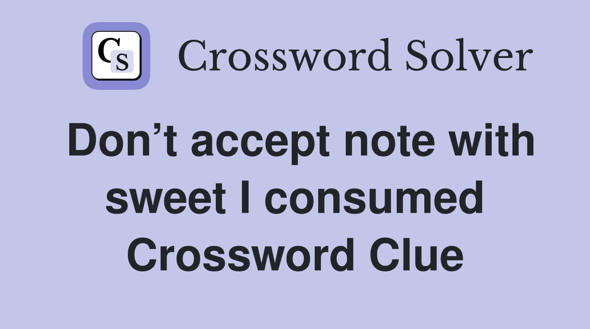 Don’t accept note with sweet I consumed Crossword Clue