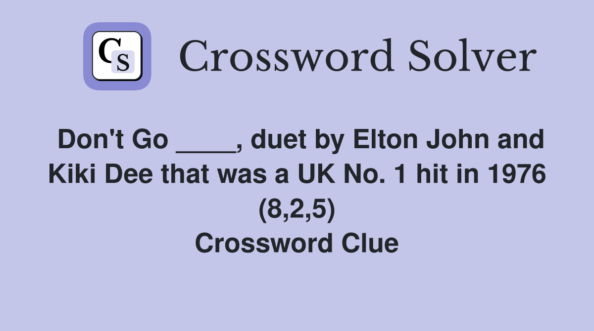 Don't Go ____, duet by Elton John and Kiki Dee that was a UK No. 1 hit in 1976 (8,2,5) Crossword Clue
