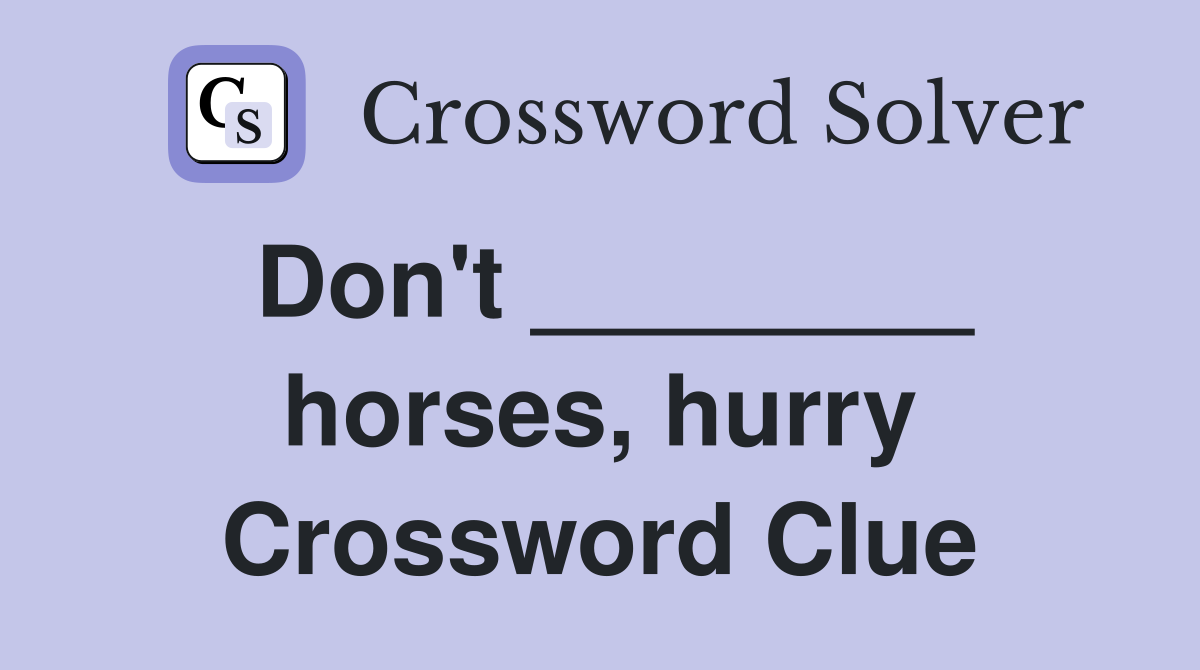 Don't ________ horses, hurry Crossword Clue
