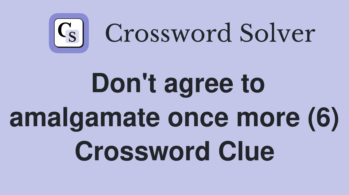 Don't agree to amalgamate once more (6) Crossword Clue