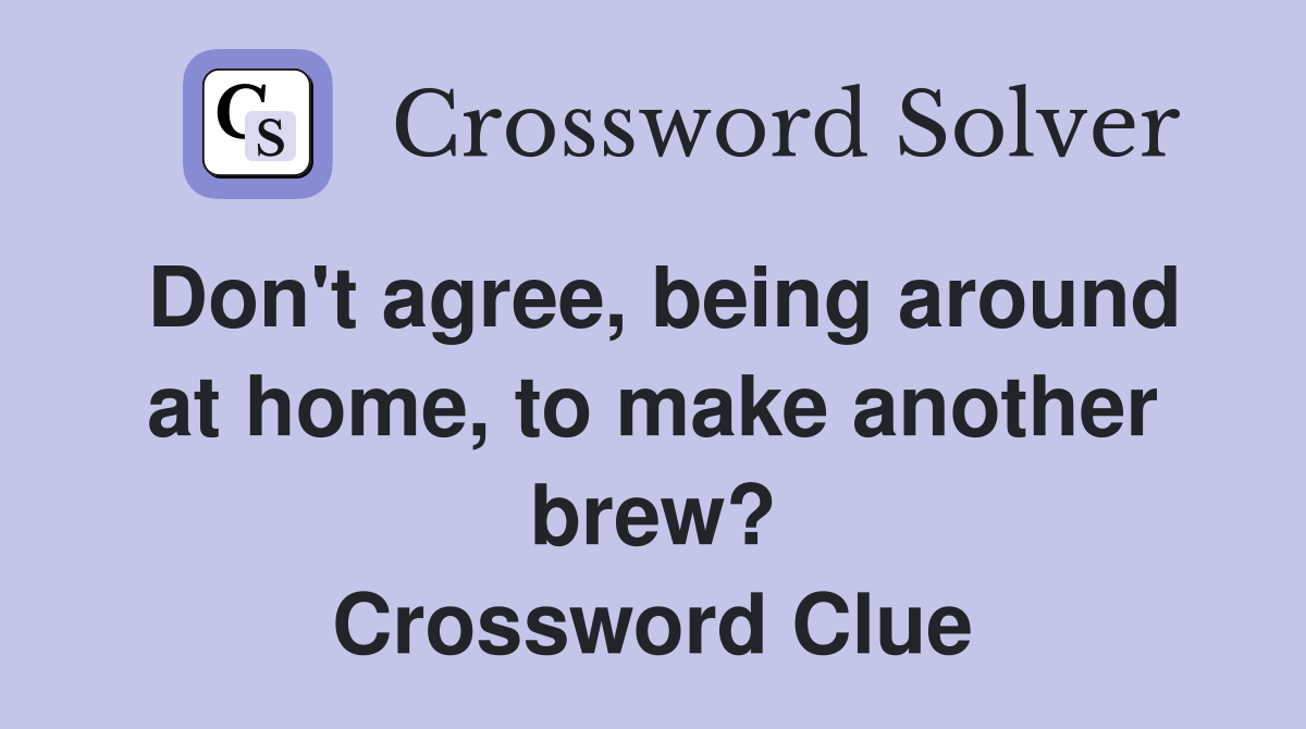 Don't agree, being around at home, to make another brew? Crossword Clue