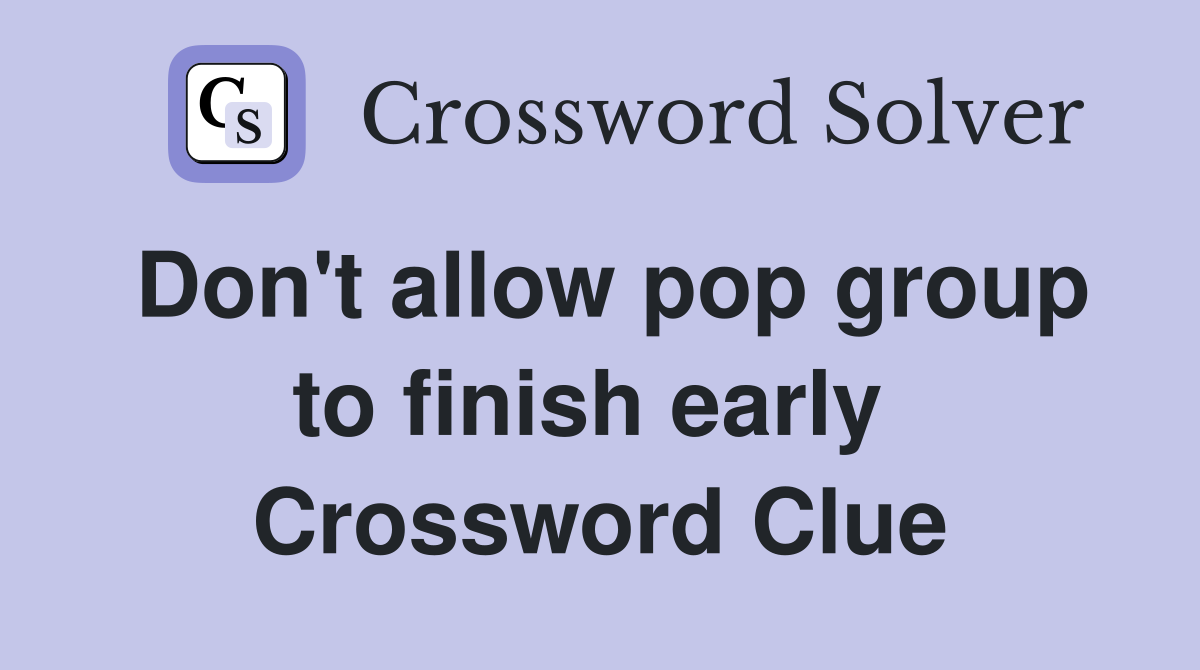 Don't allow pop group to finish early  Crossword Clue