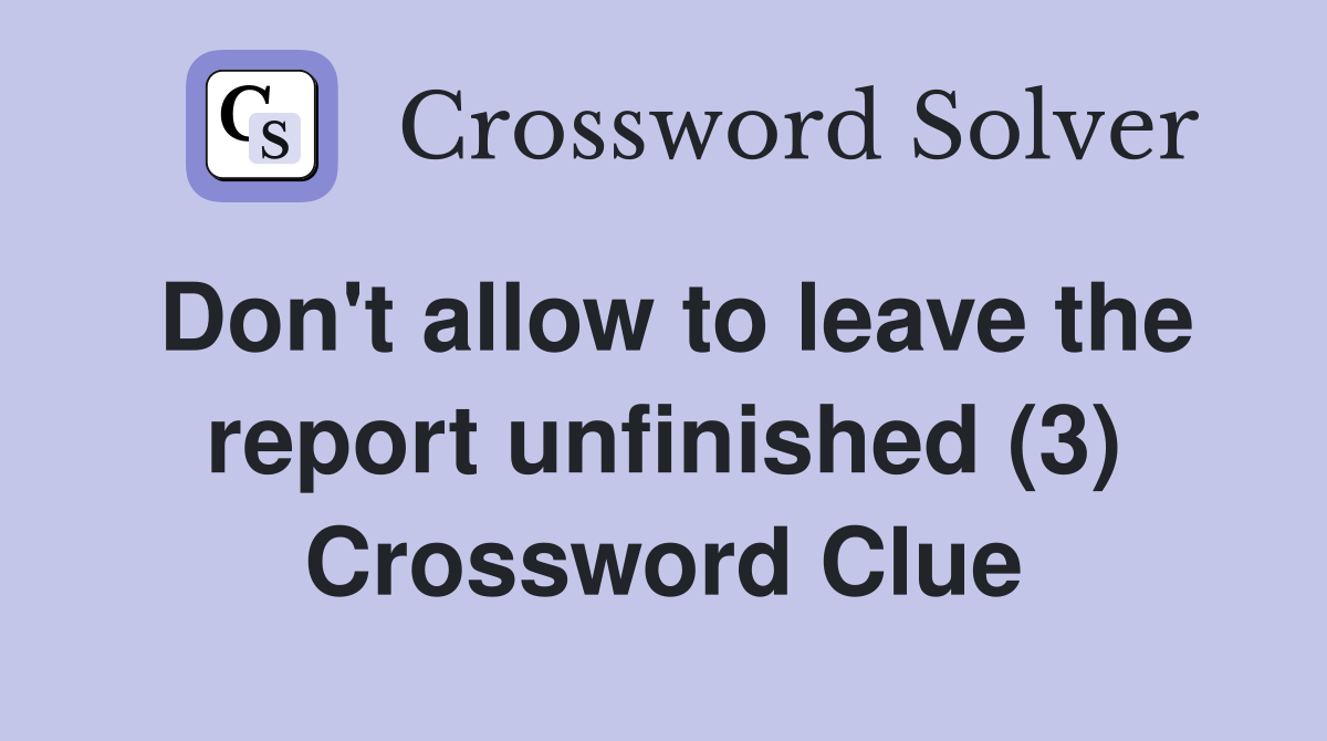 Don't allow to leave the report unfinished (3) Crossword Clue