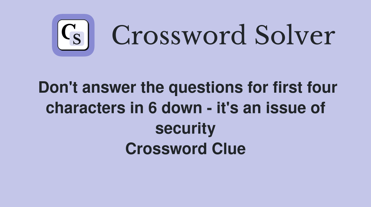 Don't answer the questions for first four characters in 6 down - it's an issue of security Crossword Clue