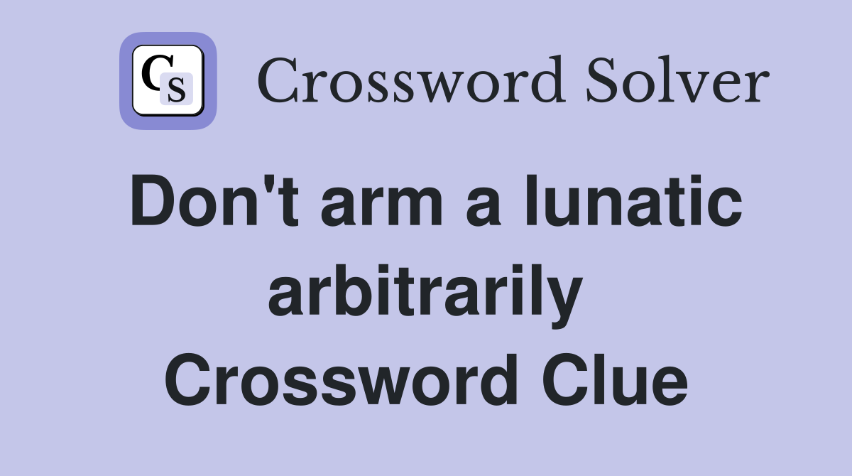 Don't arm a lunatic arbitrarily Crossword Clue