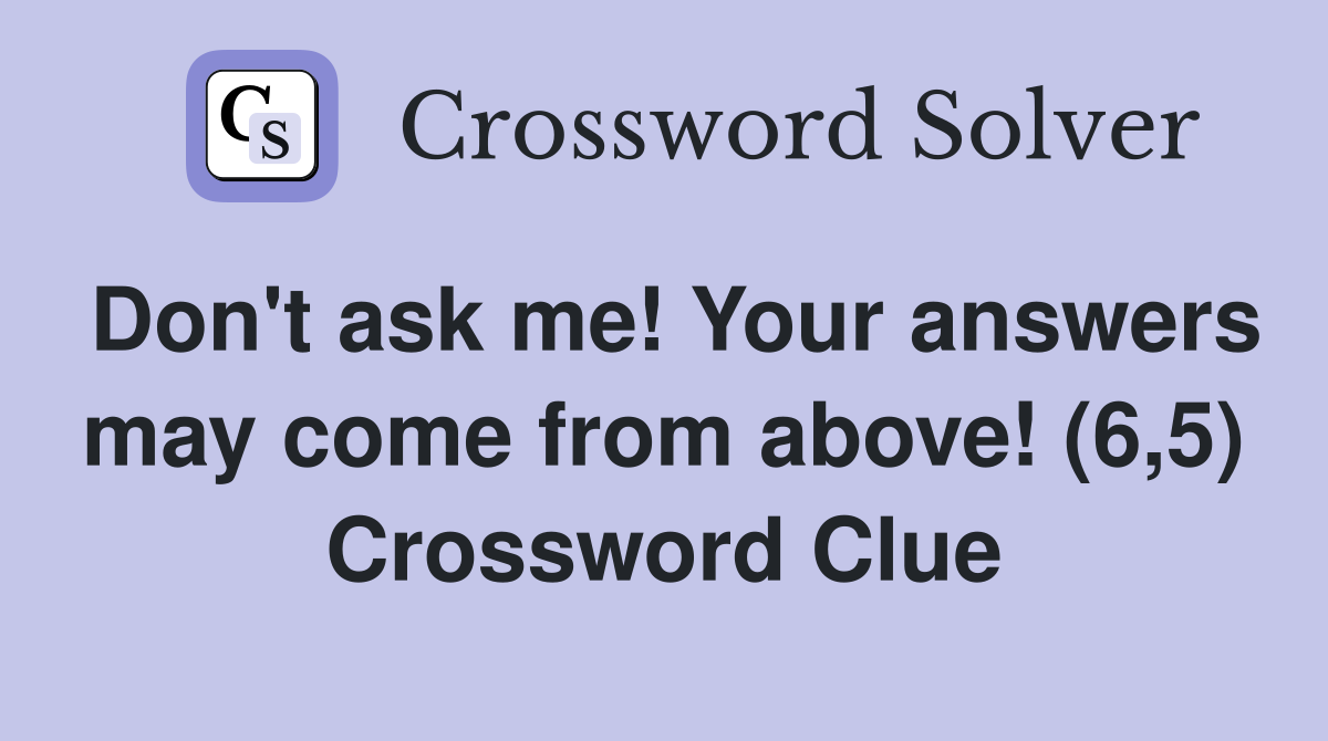 Don't ask me! Your answers may come from above! (6,5) Crossword Clue