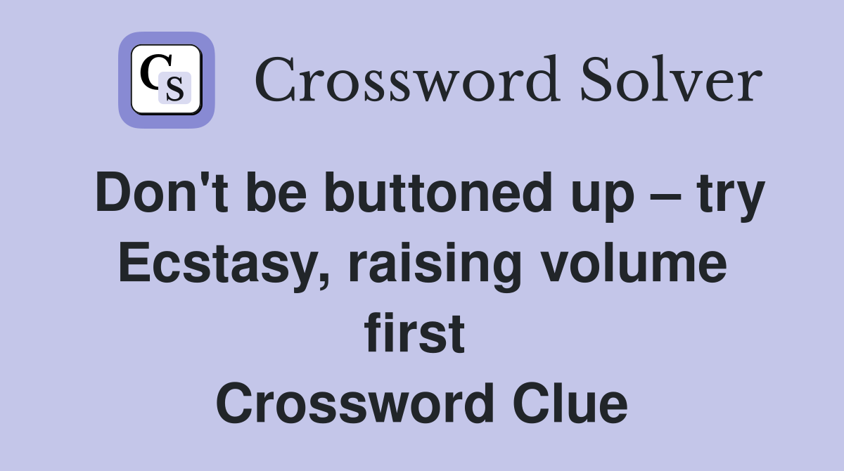 Don't be buttoned up – try Ecstasy, raising volume first  Crossword Clue