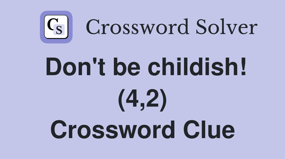 Don't be childish! (4,2) Crossword Clue