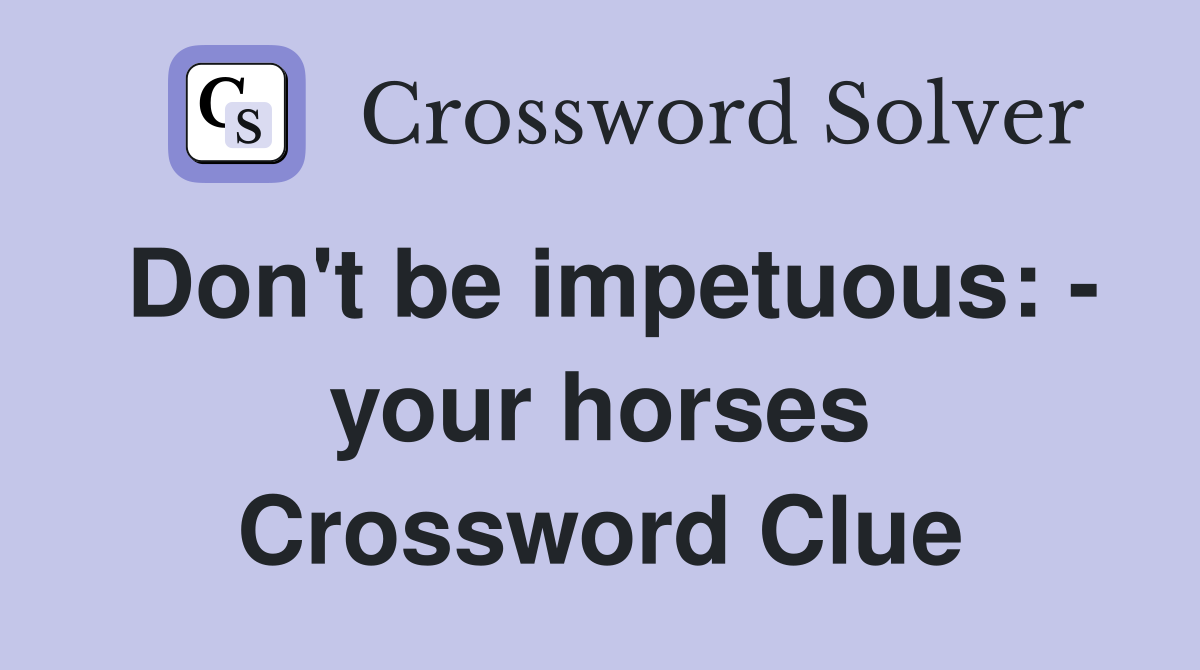 Don't be impetuous: - your horses Crossword Clue