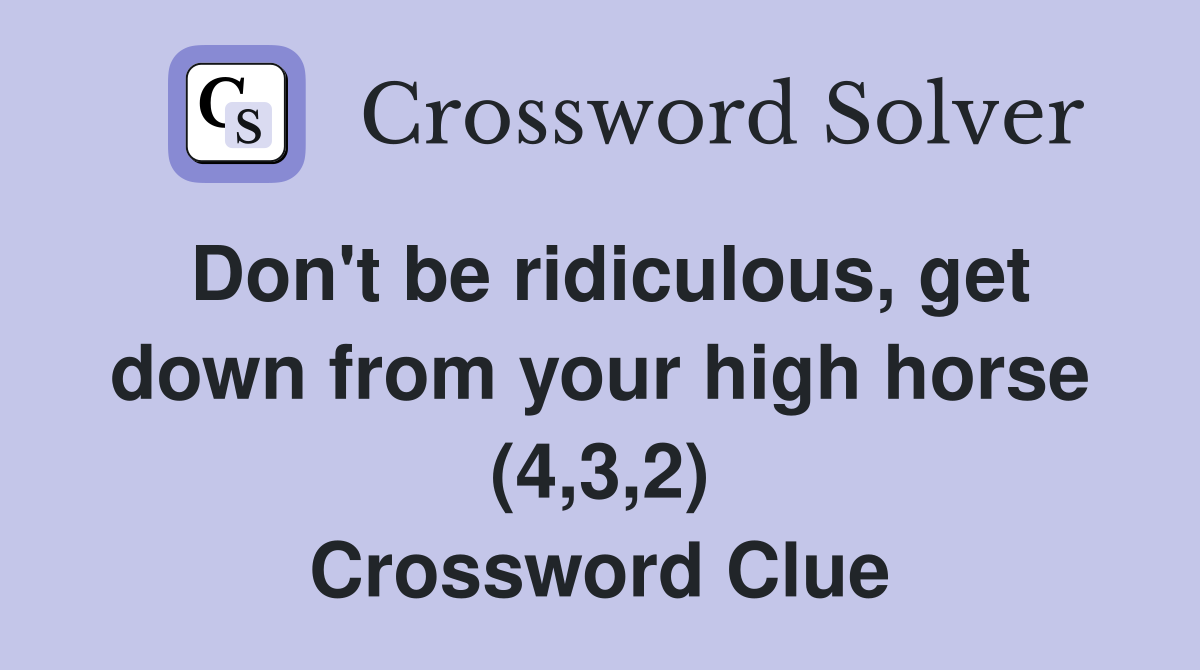 Don't be ridiculous, get down from your high horse (4,3,2) Crossword Clue