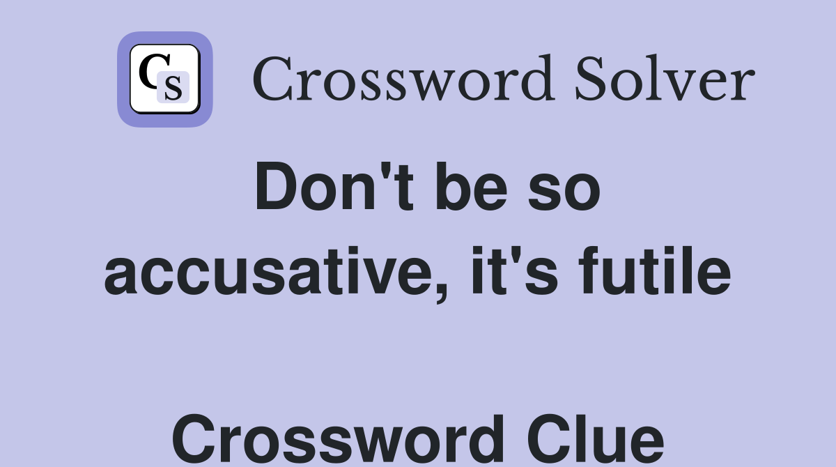 Don't be so accusative, it's futile  Crossword Clue