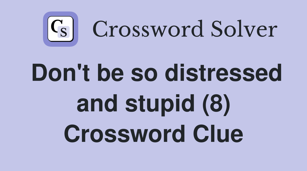 Don't be so distressed and stupid (8) Crossword Clue