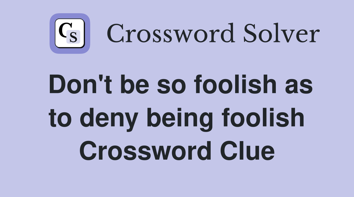 Don't be so foolish as to deny being foolish Crossword Clue
