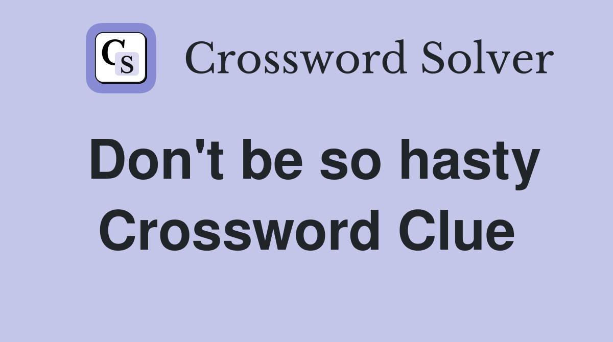 Don't be so hasty Crossword Clue