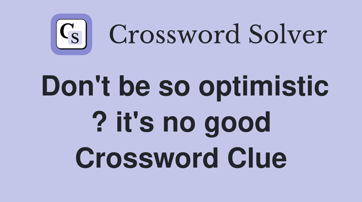 Don't be so optimistic ? it's no good Crossword Clue