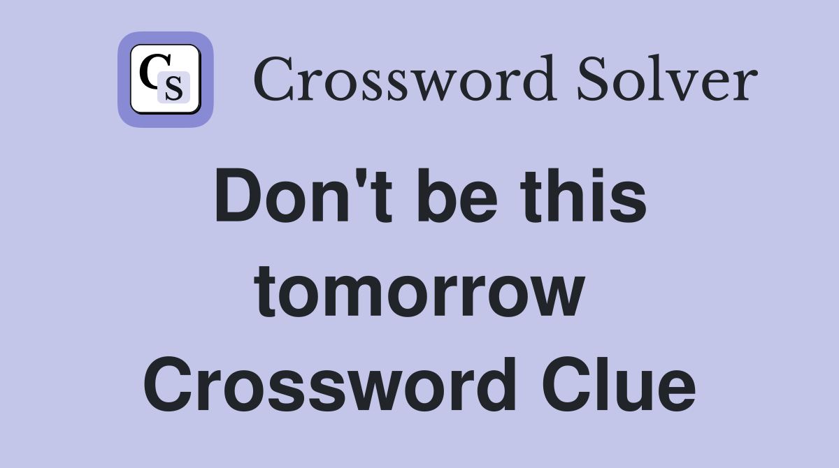 Don't be this tomorrow Crossword Clue