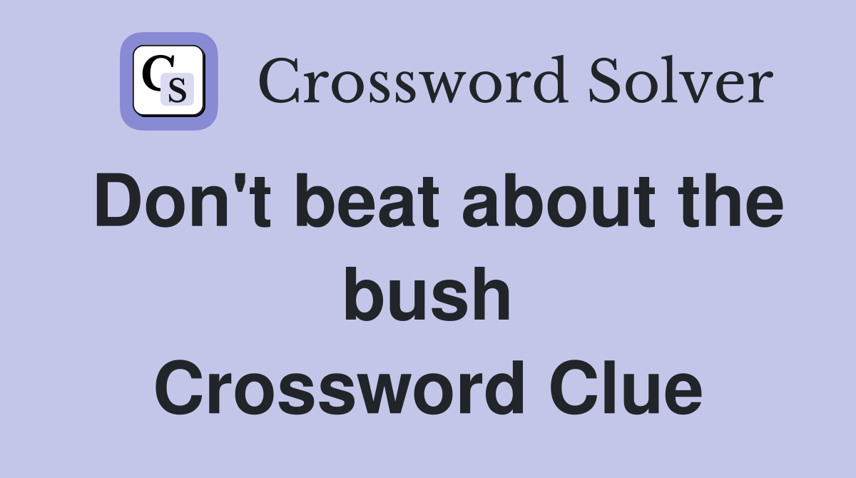 Don't beat about the bush Crossword Clue
