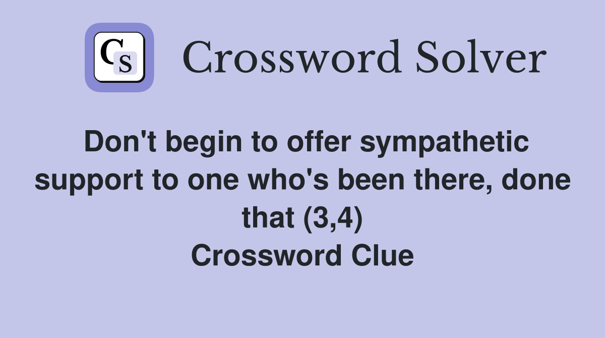 Don't begin to offer sympathetic support to one who's been there, done that (3,4) Crossword Clue