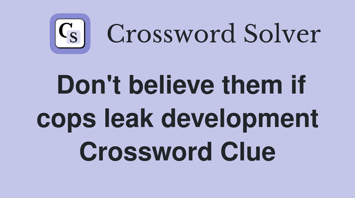 Don't believe them if cops leak development Crossword Clue